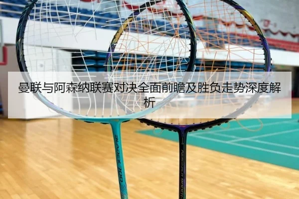 曼联与阿森纳联赛对决全面前瞻及胜负走势深度解析